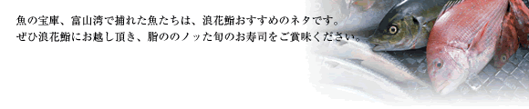 魚の宝庫、富山湾で採れた魚たちは、浪花鮨おすすめのネタです。
ぜひ浪花鮨にお越し頂き、脂ののノッた旬のお寿司をご賞味ください。